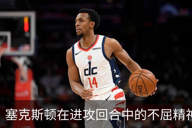 塞克斯顿在进攻回合中的不屈精神及其对球队的影响分析